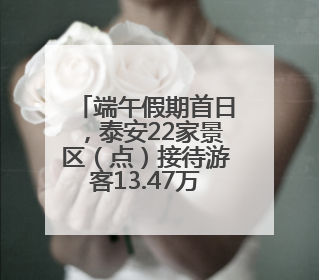 端午假期首日，泰安22家景区（点）接待游客13.47万人次，营收395.19万元