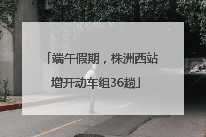 端午假期，株洲西站增开动车组36趟