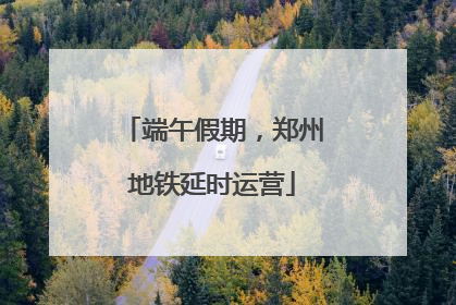 端午假期，郑州地铁延时运营