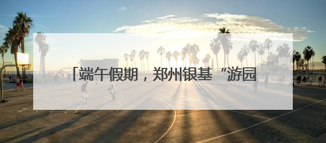 端午假期，郑州银基“游园”新体验引发文旅新热潮
