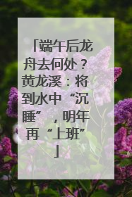 端午后龙舟去何处？黄龙溪：将到水中“沉睡”，明年再“上班”