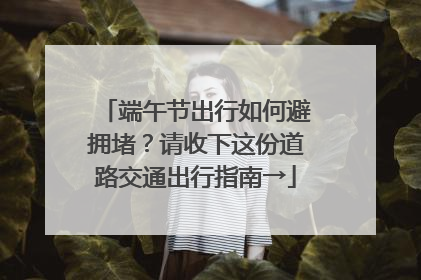 端午节出行如何避拥堵？请收下这份道路交通出行指南→