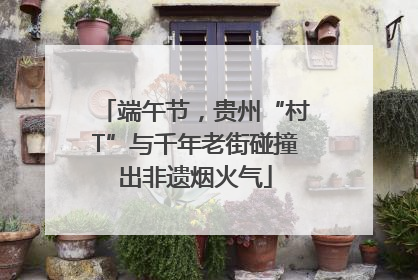 端午节，贵州“村T”与千年老街碰撞出非遗烟火气