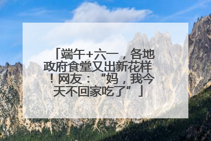 端午+六一，各地政府食堂又出新花样！网友：“妈，我今天不回家吃了”