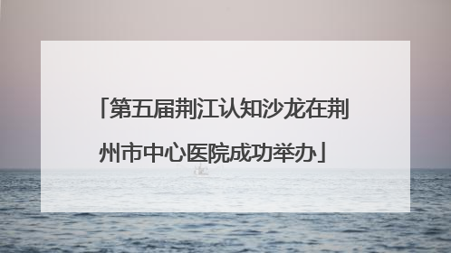 第五届荆江认知沙龙在荆州市中心医院成功举办