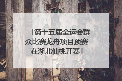 第十五届全运会群众比赛龙舟项目预赛在湖北仙桃开赛