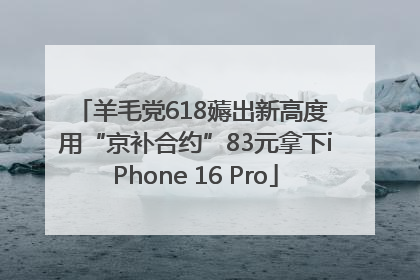 羊毛党618薅出新高度 用“京补合约”83元拿下iPhone 16 Pro