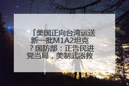 美国正向台湾运送新一批M1A2坦克？国防部：正告民进党当局，美制武器救不了自己的命