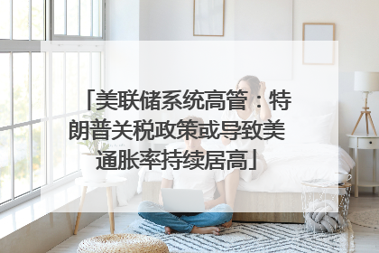 美联储系统高管：特朗普关税政策或导致美通胀率持续居高