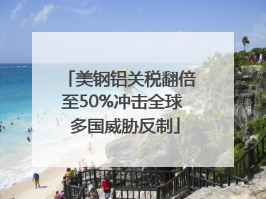 美钢铝关税翻倍至50%冲击全球 多国威胁反制