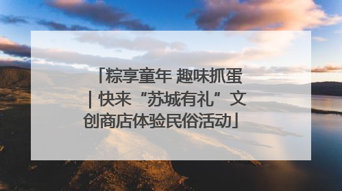 粽享童年 趣味抓蛋｜快来“苏城有礼”文创商店体验民俗活动