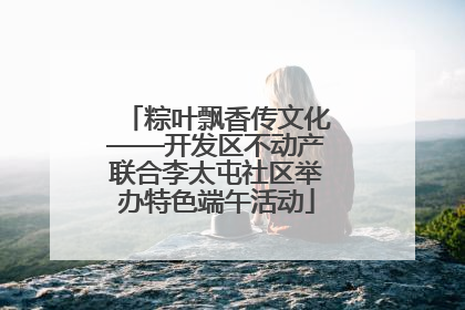 粽叶飘香传文化——开发区不动产联合李太屯社区举办特色端午活动