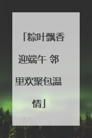 粽叶飘香迎端午 邻里欢聚包温情