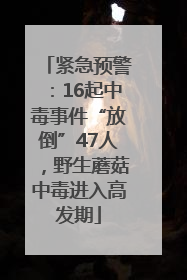 紧急预警：16起中毒事件“放倒”47人，野生蘑菇中毒进入高发期