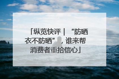 纵览快评｜“防晒衣不防晒”，谁来帮消费者重拾信心
