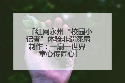 红网永州“校园小记者”体验非遗漆扇制作:一扇一世界 童心传匠心