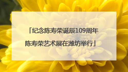 纪念陈寿荣诞辰109周年陈寿荣艺术展在潍坊举行