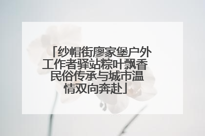 纱帽街廖家堡户外工作者驿站粽叶飘香 民俗传承与城市温情双向奔赴