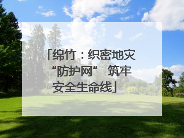 绵竹：织密地灾“防护网” 筑牢安全生命线