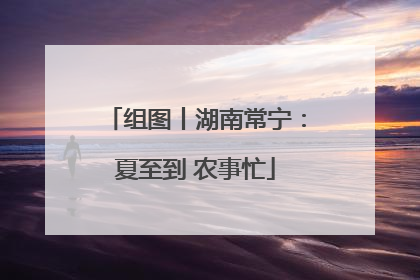组图丨湖南常宁：夏至到 农事忙