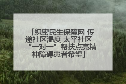 织密民生保障网 传递社区温度 太平社区“一对一”帮扶点亮精神障碍患者希望