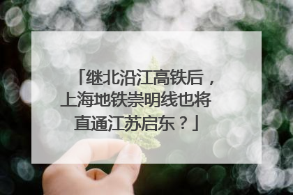 继北沿江高铁后，上海地铁崇明线也将直通江苏启东？