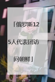 俄罗斯125人代表团访问朝鲜