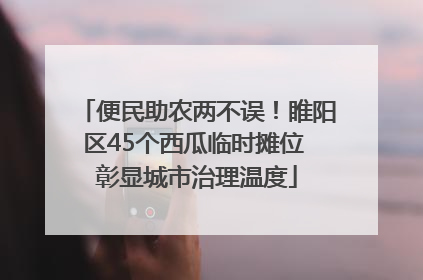 便民助农两不误！睢阳区45个西瓜临时摊位 彰显城市治理温度