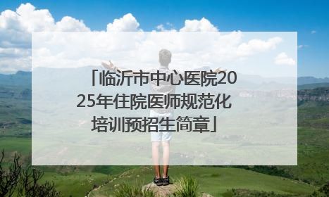 临沂市中心医院2025年住院医师规范化培训预招生简章