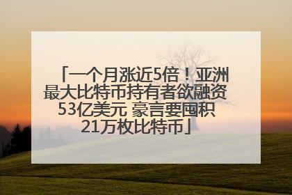 一个月涨近5倍！亚洲最大比特币持有者欲融资53亿美元 豪言要囤积21万枚比特币