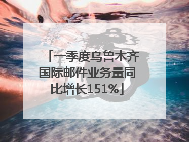 一季度乌鲁木齐国际邮件业务量同比增长151%