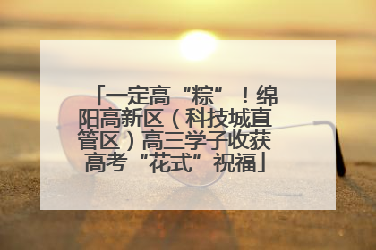 一定高“粽”！绵阳高新区（科技城直管区）高三学子收获高考“花式”祝福