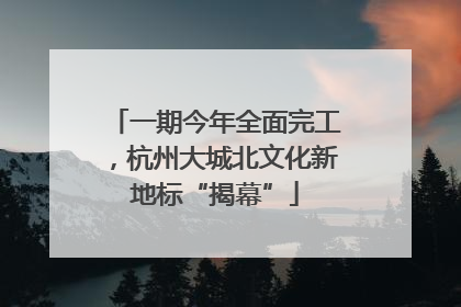 一期今年全面完工，杭州大城北文化新地标“揭幕”