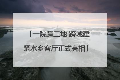 一院跨三地 跨域建筑水乡客厅正式亮相