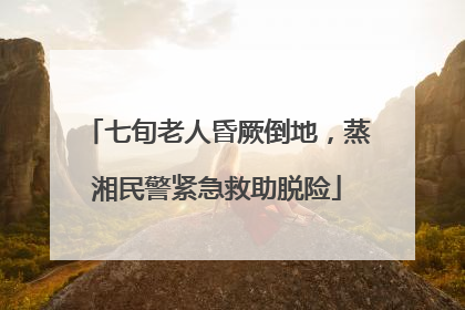 七旬老人昏厥倒地，蒸湘民警紧急救助脱险