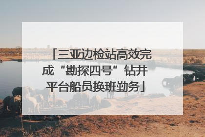 三亚边检站高效完成“勘探四号”钻井平台船员换班勤务