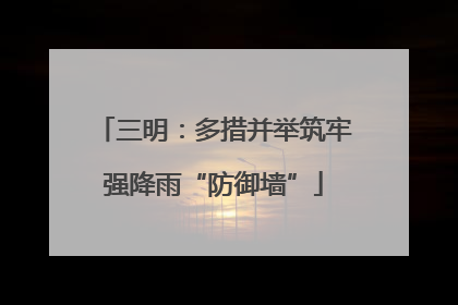 三明：多措并举筑牢强降雨“防御墙”
