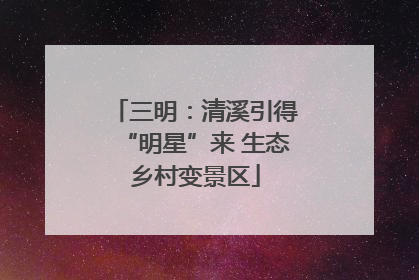 三明：清溪引得“明星”来 生态乡村变景区