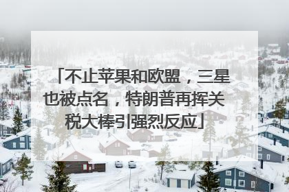 不止苹果和欧盟，三星也被点名，特朗普再挥关税大棒引强烈反应