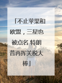 不止苹果和欧盟，三星也被点名 特朗普再挥关税大棒