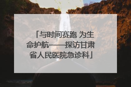 与时间赛跑 为生命护航——探访甘肃省人民医院急诊科