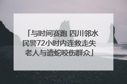 与时间赛跑 四川邻水民警72小时内连救走失老人与遭蛇咬伤群众