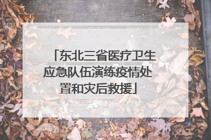 东北三省医疗卫生应急队伍演练疫情处置和灾后救援
