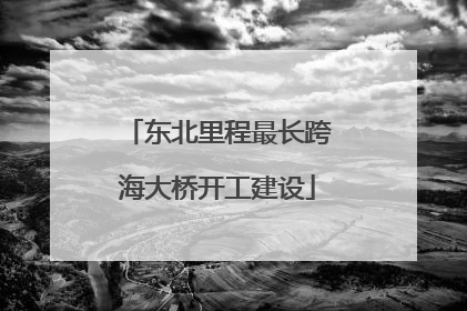 东北里程最长跨海大桥开工建设