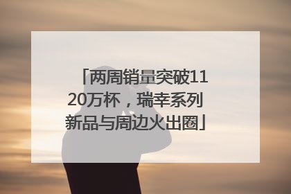 两周销量突破1120万杯，瑞幸系列新品与周边火出圈
