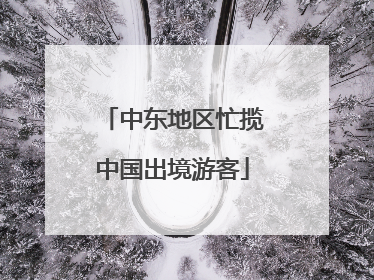 中东地区忙揽中国出境游客