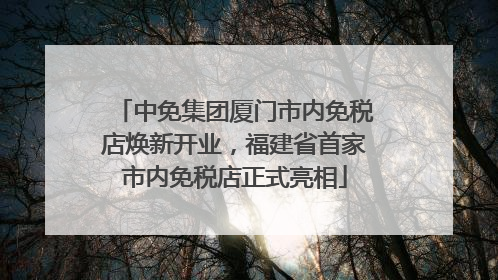 中免集团厦门市内免税店焕新开业，福建省首家市内免税店正式亮相