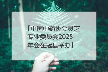 中国中药协会灵芝专业委员会2025年会在冠县举办
