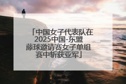 中国女子代表队在2025中国-东盟藤球邀请赛女子单组赛中斩获亚军