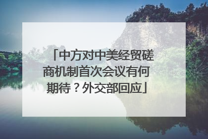 中方对中美经贸磋商机制首次会议有何期待？外交部回应